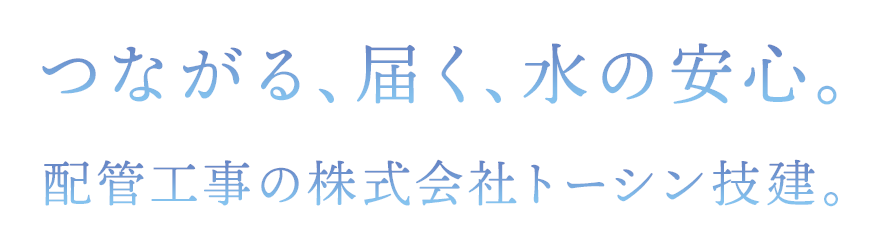 つながる、届く、水の安心。配管工事の株式会社トーシン技建。